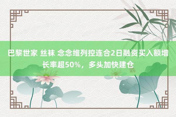 巴黎世家 丝袜 念念维列控连合2日融资买入额增长率超50%，多头加快建仓