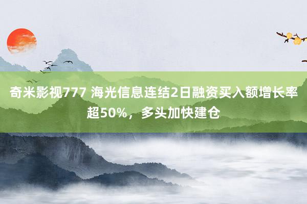 奇米影视777 海光信息连结2日融资买入额增长率超50%，多头加快建仓