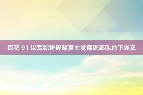 探花 91 以军称粉碎黎真主党精锐部队地下纯正