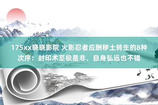 175xx晓晓影院 火影忍者应酬秽土转生的8种次序：封印术至极是非，自身弘远也不错