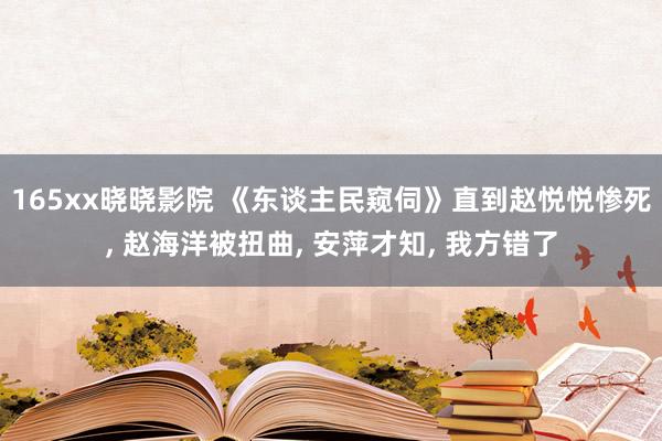 165xx晓晓影院 《东谈主民窥伺》直到赵悦悦惨死， 赵海洋被扭曲， 安萍才知， 我方错了