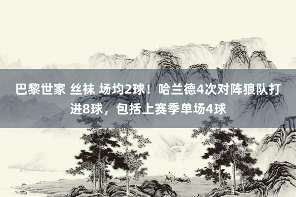 巴黎世家 丝袜 场均2球！哈兰德4次对阵狼队打进8球，包括上赛季单场4球