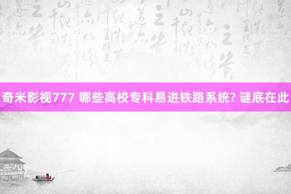 奇米影视777 哪些高校专科易进铁路系统? 谜底在此