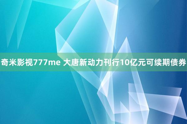 奇米影视777me 大唐新动力刊行10亿元可续期债券