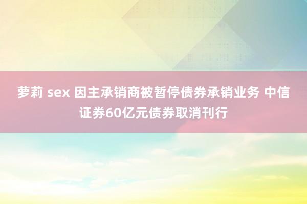 萝莉 sex 因主承销商被暂停债券承销业务 中信证券60亿元债券取消刊行