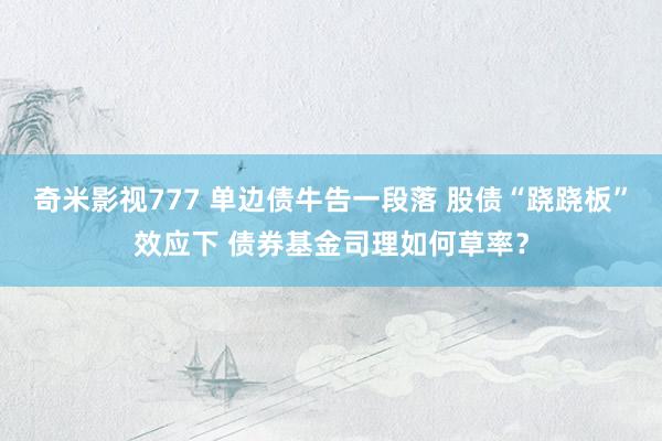 奇米影视777 单边债牛告一段落 股债“跷跷板”效应下 债券基金司理如何草率？