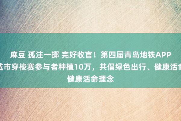 麻豆 孤注一掷 完好收官！第四届青岛地铁APP云上城市穿梭赛参与者种植10万，共倡绿色出行、健康活命理念