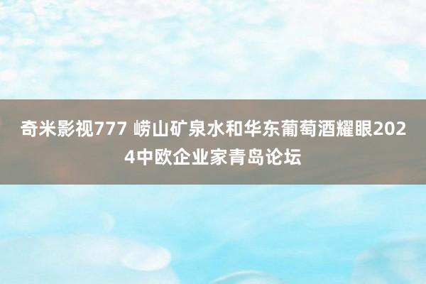 奇米影视777 崂山矿泉水和华东葡萄酒耀眼2024中欧企业家青岛论坛