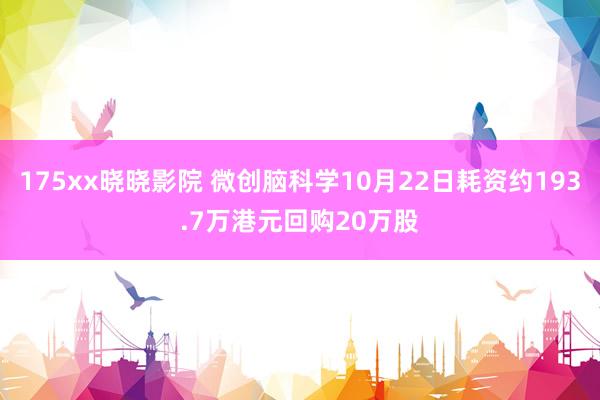 175xx晓晓影院 微创脑科学10月22日耗资约193.7万港元回购20万股