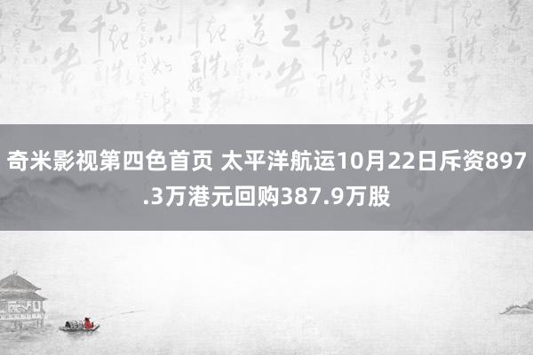 奇米影视第四色首页 太平洋航运10月22日斥资897.3万港元回购387.9万股