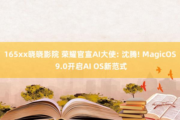 165xx晓晓影院 荣耀官宣AI大使: 沈腾! MagicOS 9.0开启AI OS新范式