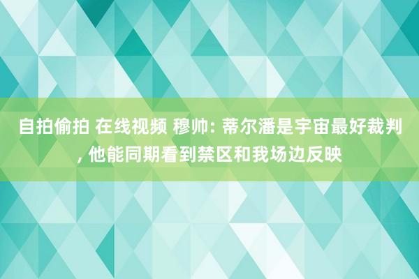 自拍偷拍 在线视频 穆帅: 蒂尔潘是宇宙最好裁判， 他能同期看到禁区和我场边反映