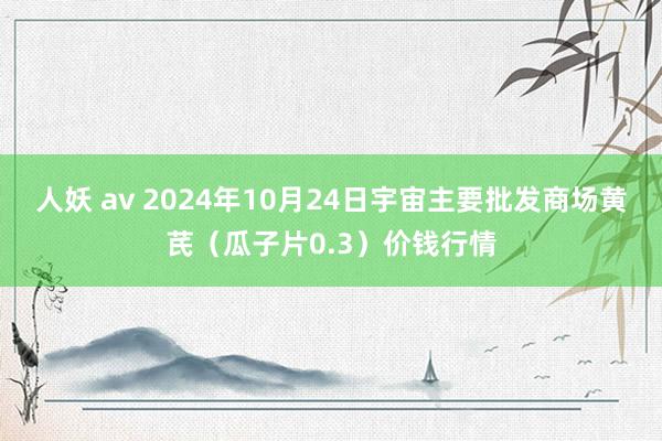 人妖 av 2024年10月24日宇宙主要批发商场黄芪（瓜子片0.3）价钱行情