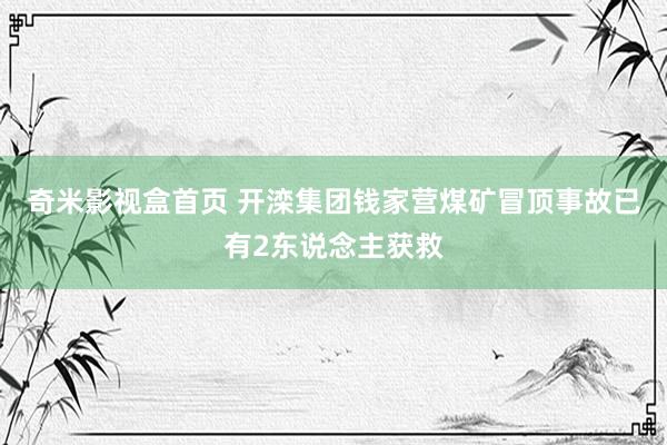 奇米影视盒首页 开滦集团钱家营煤矿冒顶事故已有2东说念主获救