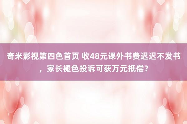 奇米影视第四色首页 收48元课外书费迟迟不发书，家长褪色投诉可获万元抵偿？