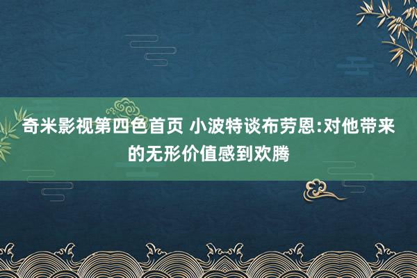 奇米影视第四色首页 小波特谈布劳恩:对他带来的无形价值感到欢腾