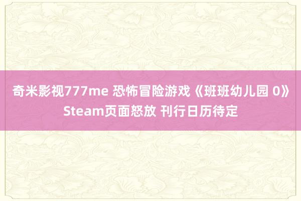 奇米影视777me 恐怖冒险游戏《班班幼儿园 0》Steam页面怒放 刊行日历待定