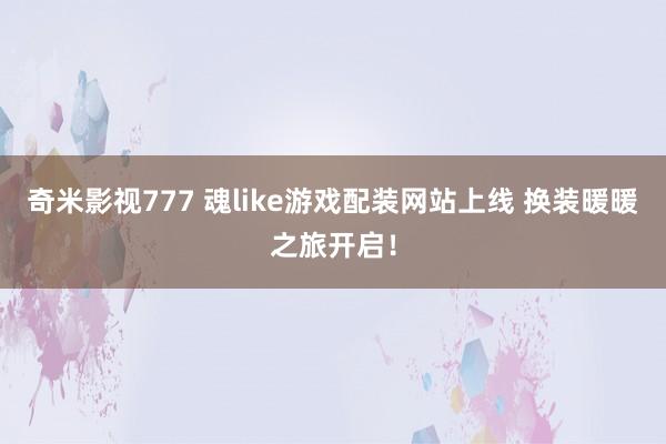 奇米影视777 魂like游戏配装网站上线 换装暖暖之旅开启！