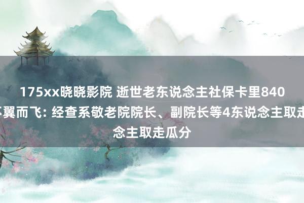 175xx晓晓影院 逝世老东说念主社保卡里8400元不翼而飞: 经查系敬老院院长、副院长等4东说念主取走瓜分