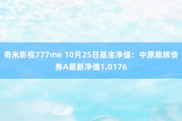 奇米影视777me 10月25日基金净值：中原鼎辉债券A最新净值1.0176