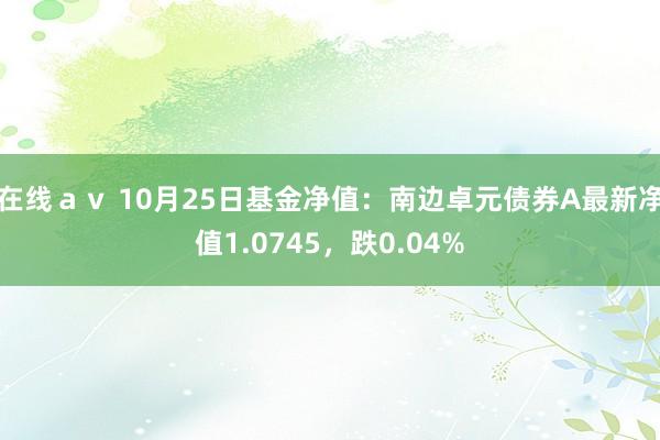 在线ａｖ 10月25日基金净值：南边卓元债券A最新净值1.0745，跌0.04%