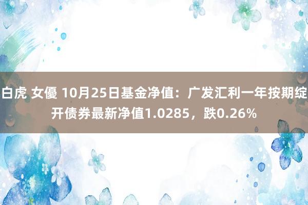 白虎 女優 10月25日基金净值：广发汇利一年按期绽开债券最新净值1.0285，跌0.26%