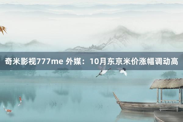 奇米影视777me 外媒：10月东京米价涨幅调动高