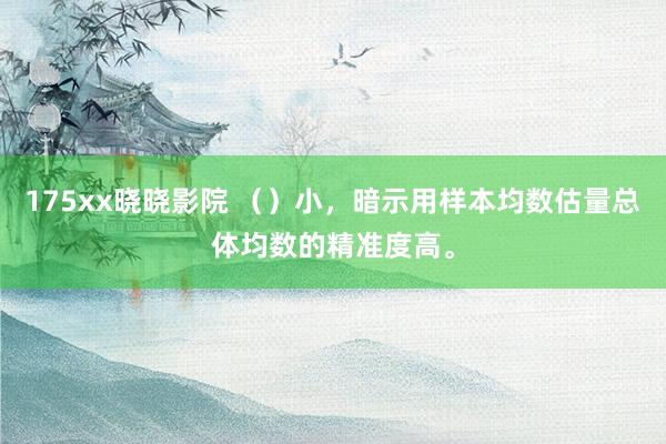 175xx晓晓影院 （）小，暗示用样本均数估量总体均数的精准度高。