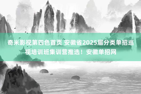 奇米影视第四色首页 安徽省2025届分类单招巡视培训班集训营推选！安徽单招网