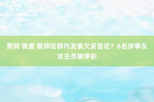 男同 做爱 教师在群内发表欠妥言论？6名涉事东谈主员被停职