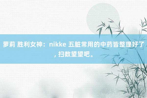 萝莉 胜利女神：nikke 五脏常用的中药皆整理好了， 扫数望望吧。