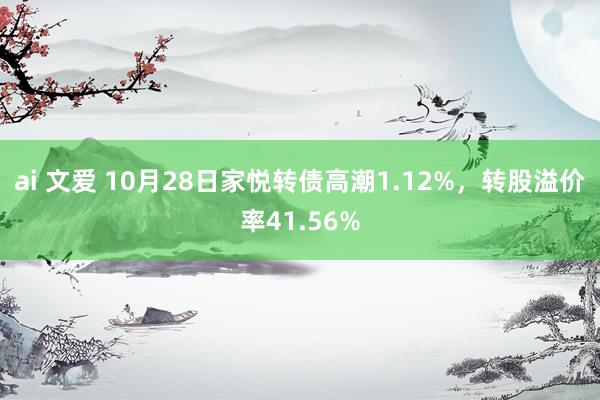 ai 文爱 10月28日家悦转债高潮1.12%，转股溢价率41.56%