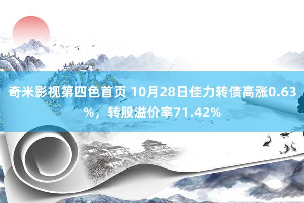 奇米影视第四色首页 10月28日佳力转债高涨0.63%，转股溢价率71.42%