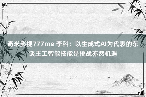 奇米影视777me 李科：以生成式AI为代表的东谈主工智能技能是挑战亦然机遇