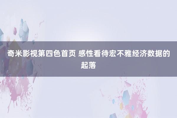 奇米影视第四色首页 感性看待宏不雅经济数据的起落