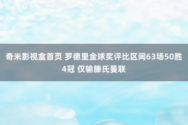 奇米影视盒首页 罗德里金球奖评比区间63场50胜4冠 仅输滕氏曼联