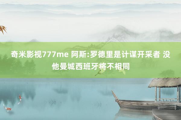 奇米影视777me 阿斯:罗德里是计谋开采者 没他曼城西班牙将不相同