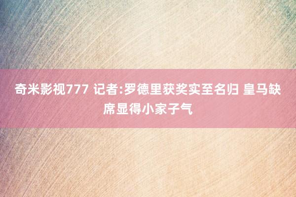 奇米影视777 记者:罗德里获奖实至名归 皇马缺席显得小家子气