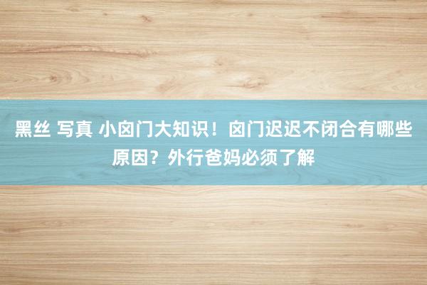 黑丝 写真 小囟门大知识！囟门迟迟不闭合有哪些原因？外行爸妈必须了解