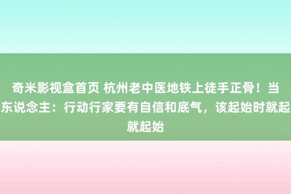 奇米影视盒首页 杭州老中医地铁上徒手正骨！当事东说念主：行动行家要有自信和底气，该起始时就起始