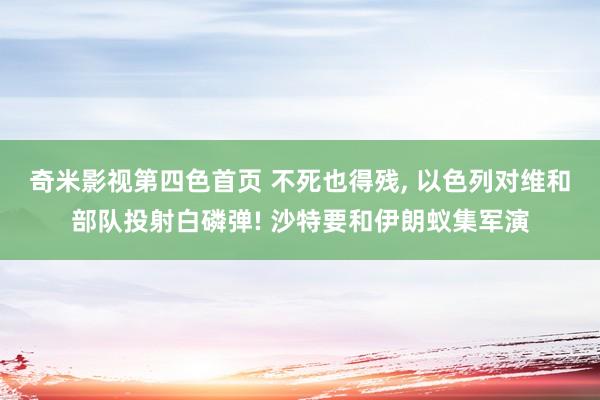 奇米影视第四色首页 不死也得残， 以色列对维和部队投射白磷弹! 沙特要和伊朗蚁集军演