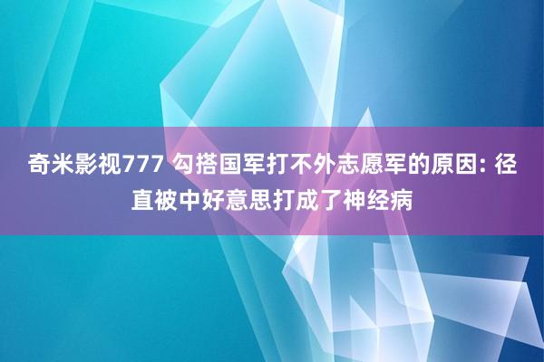 奇米影视777 勾搭国军打不外志愿军的原因: 径直被中好意思打成了神经病