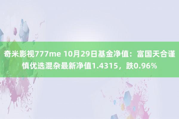 奇米影视777me 10月29日基金净值：富国天合谨慎优选混杂最新净值1.4315，跌0.96%