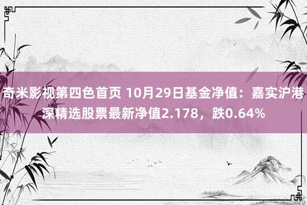 奇米影视第四色首页 10月29日基金净值：嘉实沪港深精选股票最新净值2.178，跌0.64%