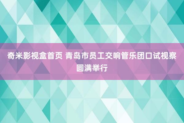 奇米影视盒首页 青岛市员工交响管乐团口试视察圆满举行