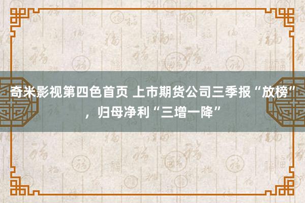 奇米影视第四色首页 上市期货公司三季报“放榜”，归母净利“三增一降”