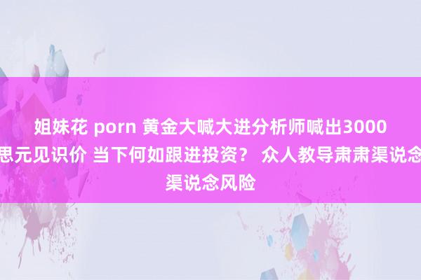 姐妹花 porn 黄金大喊大进分析师喊出3000好意思元见识价 当下何如跟进投资？ 众人教导肃肃渠说念风险