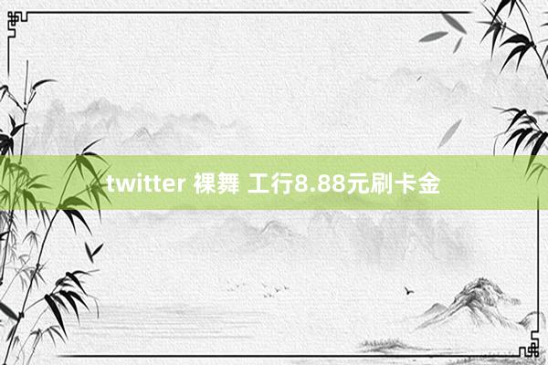 twitter 裸舞 工行8.88元刷卡金