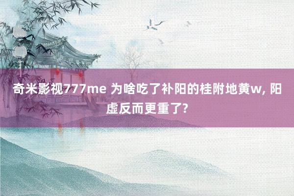 奇米影视777me 为啥吃了补阳的桂附地黄w， 阳虚反而更重了?