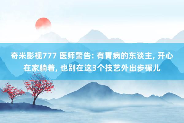 奇米影视777 医师警告: 有胃病的东谈主， 开心在家躺着， 也别在这3个技艺外出步碾儿